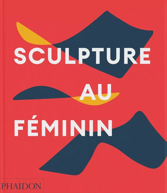 Sculpture au féminin -  Phaidon, Lisa Le Feuvre - PHAIDON FRANCE