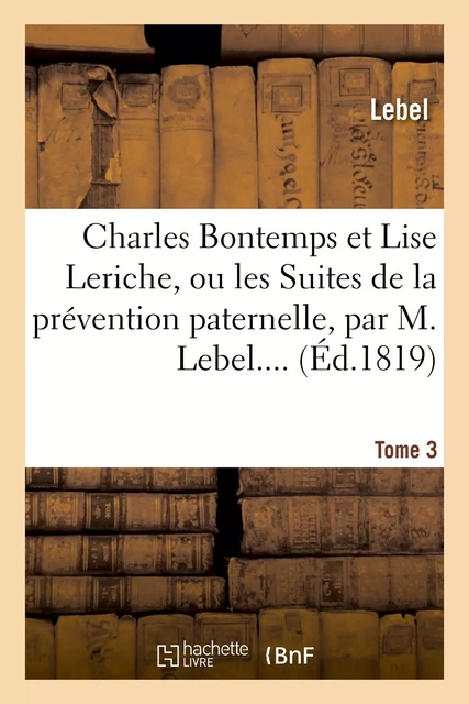 Charles Bontemps et Lise Leriche ou les Suites de la prévention paternelle. Tome 3 -  Lebel - HACHETTE BNF