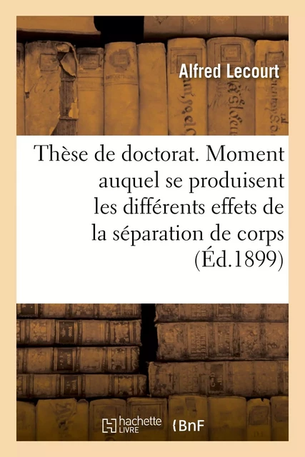 Thèse de doctorat. Du Moment auquel se produisent les différents effets de la séparation de corps - Alfred Lecourt - HACHETTE BNF