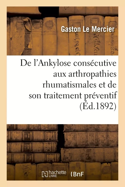 De l'Ankylose consécutive aux arthropathies rhumatismales et de son traitement préventif - Gaston Le Mercier - HACHETTE BNF