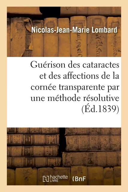 La guérison des cataractes et des affections de la cornée transparente par une méthode résolutive - Nicolas-Jean-Marie Lombard - HACHETTE BNF