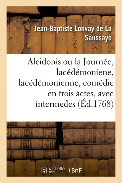 Alcidonis ou la Journée, lacédémoniene, lacédémonienne, comédie en trois actes, avec intermedes - Jean-Baptiste Lonvay de La Saussaye - HACHETTE BNF