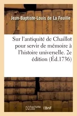 Dissertation sur l'antiquité de Chaillot pour servir de mémoire à l'histoire universelle. 2e édition - Jean-Baptiste-Louis deLa Feuille - HACHETTE BNF