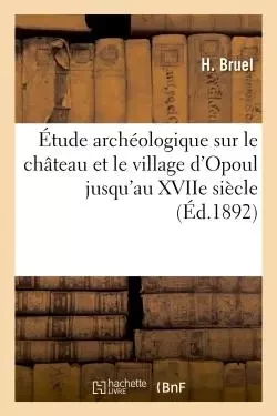 Étude archéologique sur le château et le village d'Opoul jusqu'au XVIIe siècle -  Bruel - HACHETTE BNF