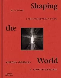 Shaping the World: Sculpture from Prehistory to Now /anglais