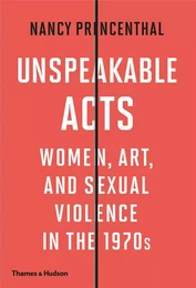 Unspeakable Acts Women, Art, and Sexual Violence in the 1970s /anglais