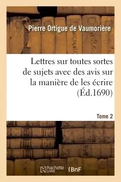 Lettres sur toutes sortes de sujets avec des avis sur la manière de les écrire - Pierre Ortigue de Vaumorière - HACHETTE BNF