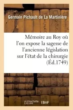 Mémoire au Roy par son premier chirurgien où l'on expose la sagesse de l'ancienne législation - Germain Pichault de La Martinière - HACHETTE BNF