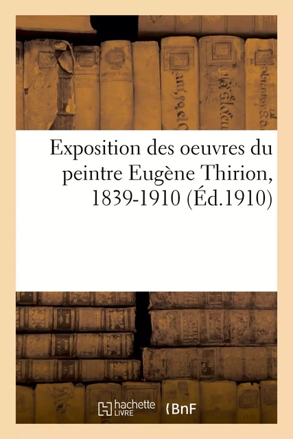 Exposition des oeuvres du peintre Eugène Thirion, 1839-1910 - Léon Roger-Milès - HACHETTE BNF