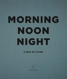 Morning Noon Night: A Way of Living - Soho House /anglais