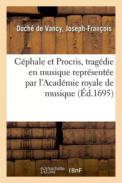 Céphale et Procris, tragédie en musique représentée par l'Académie royale de musique - Joseph-François Duché de Vancy - HACHETTE BNF