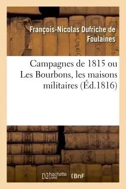 Campagnes de 1815 ou Les Bourbons, les maisons militaires de Louis XVIII - François-Nicolas Dufriche deFoulaines - HACHETTE BNF