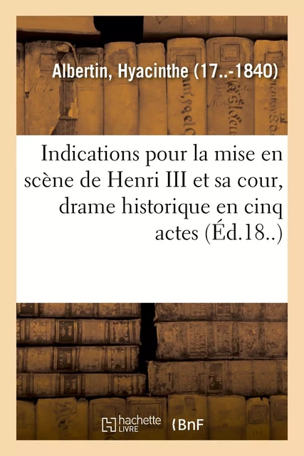 Indications générales pour la mise en scène de Henri III et sa cour, drame historique - Hyacinthe Albertin - HACHETTE BNF