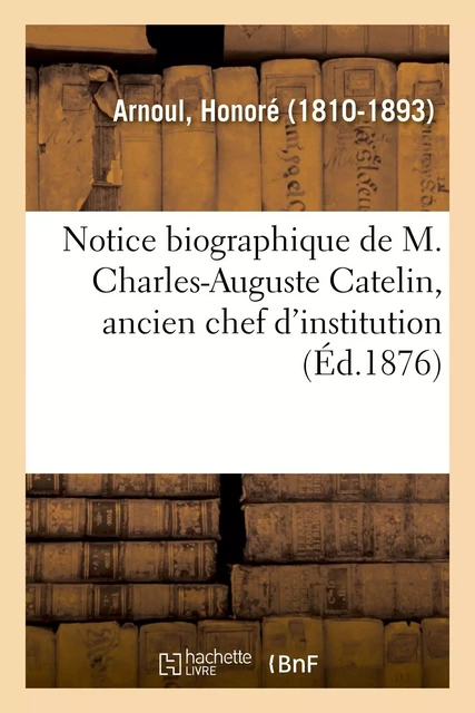 Notice biographique de M. Charles-Auguste Catelin, ancien chef d'institution - Honoré Arnoul - HACHETTE BNF