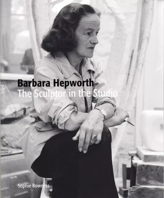 Barbara Hepworth The Sculptor in the Studio /anglais -  BOWNESS SOPHIE - TATE