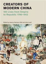 Creators of Modern China (British Museum): 100 Lives from Empire to Republic 1796-1912 /anglais