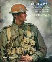 To Paint a War: The lives of the Australian artists who painted World War 1 /anglais