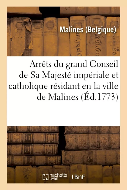 Arrêts du grand Conseil de Sa Majesté impériale et catholique résidant en la ville de Malines -  MALINES - HACHETTE BNF