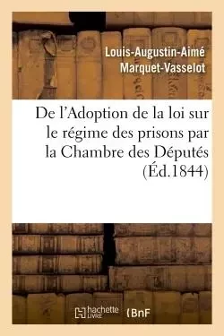 De l'Adoption de la loi sur le régime des prisons par la Chambre des Députés - Louis-Augustin-Aimé Marquet-Vasselot - HACHETTE BNF