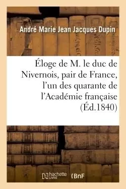 Éloge de M. le duc de Nivernois, pair de France, l'un des quarante de l'Académie française - André-Marie-Jean-Jacques Dupin - HACHETTE BNF