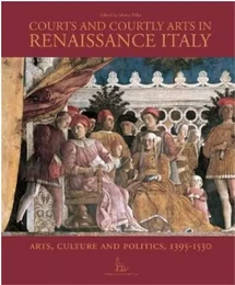 Courts and Courtly Arts in Renaissance Italy Arts, Culture and Politics, 1395-1530 /anglais