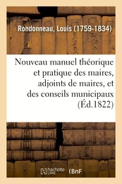 Nouveau manuel théorique et pratique des maires, adjoints de maires, et des conseils municipaux