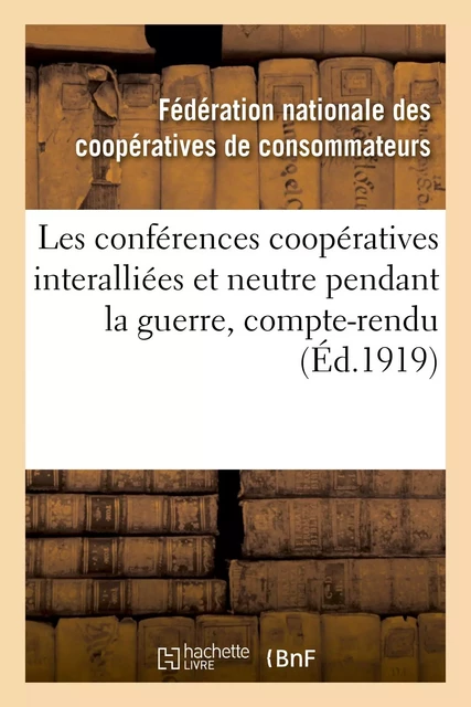 Les conférences coopératives interalliées et neutre pendant la guerre, compte-rendu des conférences -  Fédération nationale des coopératives de consommateurs - HACHETTE BNF