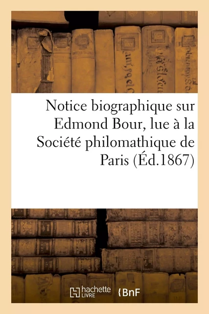 Notice biographique sur Edmond Bour, lue à la Société philomathique de Paris, le 15 décembre 1866 -  - HACHETTE BNF