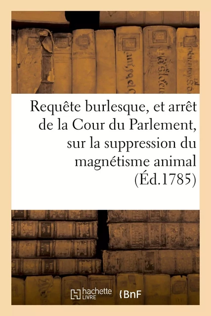 Requête burlesque, et arrêt de la Cour du Parlement, concernant la suppression du magnétisme animal -  Sangsues - HACHETTE BNF