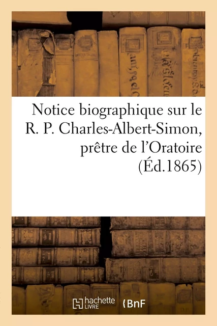 Notice biographique sur le R. P. Charles-Albert-Simon, prêtre de l'Oratoire -  - HACHETTE BNF