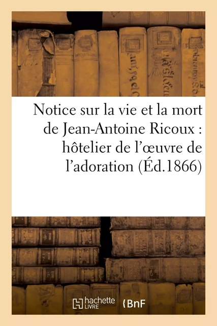 Notice sur la vie et la mort de Jean-Antoine Ricoux : hôtelier de l'oeuvre de l'adoration nocturne -  - HACHETTE BNF