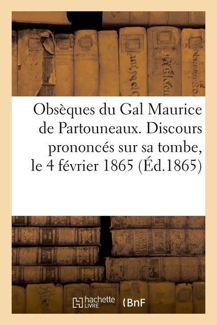 Obsèques du Gal Maurice de Partouneaux. Discours prononcés sur sa tombe, le 4 février 1865 -  - HACHETTE BNF