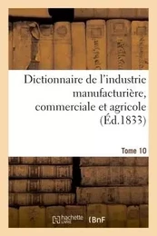 Dictionnaire de l'industrie manufacturière, commerciale et agricole. Tome 10