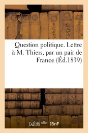 Question politique. Lettre à M. Thiers, par un pair de France