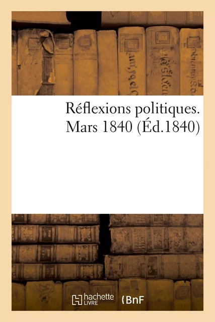 Réflexions politiques. Mars 1840 -  M. A. J. D. P. - HACHETTE BNF