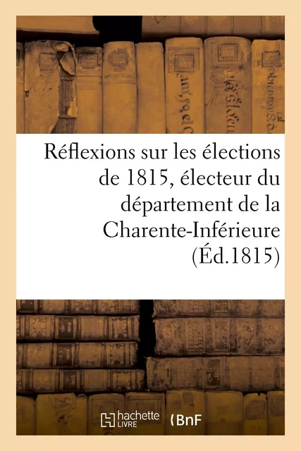 Réflexions sur les élections de 1815, électeur du département de la Charente-Inférieure -  - HACHETTE BNF