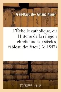 L'Échelle catholique, ou Histoire de la religion chrétienne par siècles, suivie d'un tableau - Jean-Baptiste- Amand Auger - HACHETTE BNF