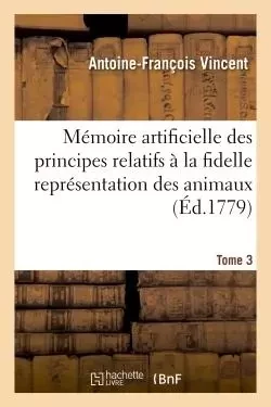 Mémoire artificielle des principes relatifs à la fidelle représentation des animaux, Tome 3 -  VINCENT - HACHETTE BNF