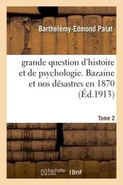 grande question d'histoire et de psychologie. Bazaine et nos désastres en 1870 Tome 2