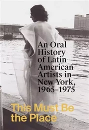 This Must Be the Place: An Oral History of Latin American Artists in New York, 1965-1975 /anglais