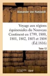 Voyage aux régions équinoxiales du Nouveau Continent fait en 1799, 1800, 1801, 1802, 1803  Tome 12