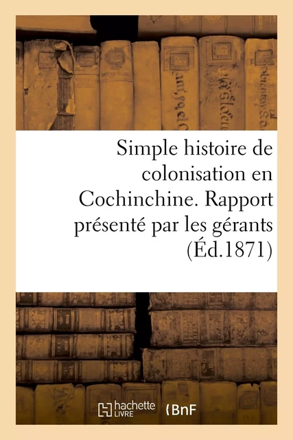 Simple histoire de colonisation en Cochinchine. Rapport présenté par les gérants aux commanditaires -  - HACHETTE BNF