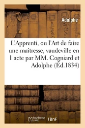 L'Apprenti, ou l'Art de faire une maîtresse, vaudeville en 1 acte par MM. Cogniard et Adolphe