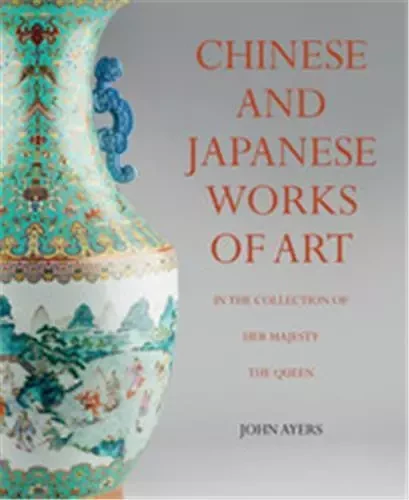 Chinese and Japanese Works of Art  in the Collection of Her Majesty The Queen /anglais -  AYERS JOHN - ROYAL COLLECT