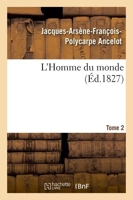 L'Homme du monde. Tome 2 - Jacques-Arsène-François-Polycarpe Ancelot - HACHETTE BNF