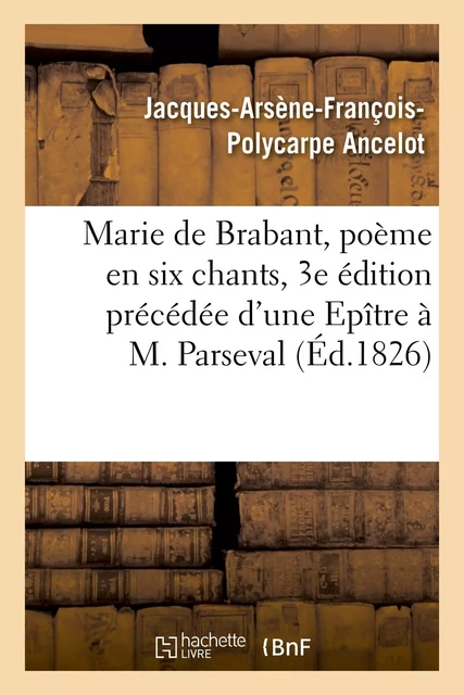 Marie de Brabant, poème en six chants, 3e édition précédée d'une Epître à M. Parseval-Grand-maison - Jacques-Arsène-François-Polycarpe Ancelot - HACHETTE BNF