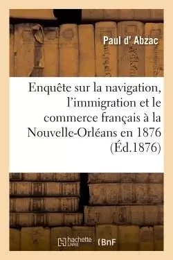 Enquête sur la navigation, l'immigration et le commerce français à la Nouvelle-Orléans en 1876 - Paul d'Abzac - HACHETTE BNF