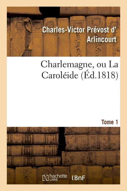 Charlemagne, ou La Caroléide. Tome 1 - Charles-Victor Prévost d'Arlincourt - HACHETTE BNF