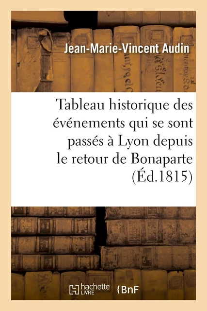 Tableau historique des événemens qui se sont passés à Lyon depuis le retour de Bonaparte - Jean-Marie-Vincent Audin - HACHETTE BNF