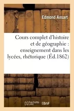 Cours complet d'histoire et de géographie pour l'enseignement dans les lycées : classe de rhétorique - Edmond Ansart - HACHETTE BNF